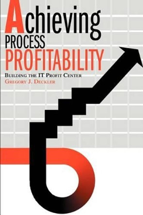 Achieving Process Profitability: Building the IT Profit Center by Gregory J Deckler 9780595289707