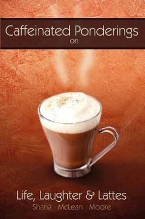 Caffeinated Ponderings: On Life, Laughter and Lattes by Shana McLean Moore 9780595303779
