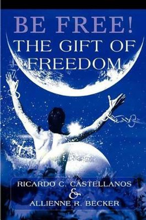 Be Free! The Gift of Freedom by Ricardo C Castellanos 9780595305391