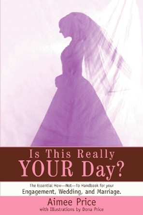 Is This Really Your Day?: The Essential How--Not--To Handbook for Your Engagement, Wedding, and Marriage. by Aimee Price 9780595314737