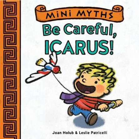 Mini Myths: Be Careful, Icarus! by Joan Holub