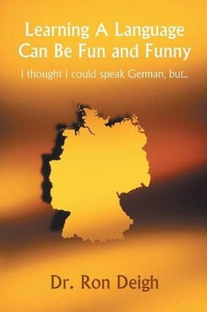 Learning a Language Can Be Fun and Funny: I Thought I Could Speak German, But... by Dr Ron Deigh 9780595533619