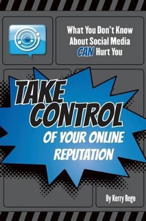 What You Don't Know About Social Media CAN Hurt You: Take Control of Your Online Reputation by Kerry Rego 9780615705576