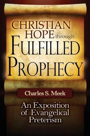 Christian Hope through Fulfilled Prophecy: An Exposition of Evangelical Preterism by Charles S Meek 9780615705903