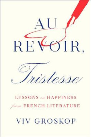 Au Revoir, Tristesse: Lessons in Happiness from French Literature by Viv Groskop