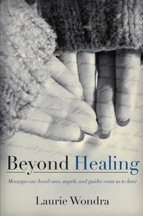 Beyond Healing: Messages our loved ones, angels, and guides want us to hear by Laurie Wondra 9780615748764