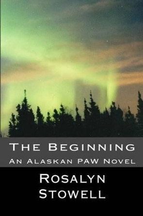 The Beginning: An Alaskan PAW by Rosalyn E Stowell 9780615752471