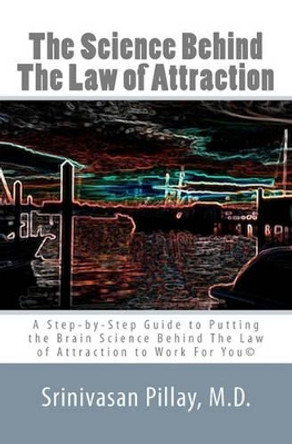 The Science Behind The Law of Attraction: A Step-by-Step Guide to Putting the Brain Science Behind The Law of Attraction to Work For You by Srinivasan Pillay M D 9780615430720
