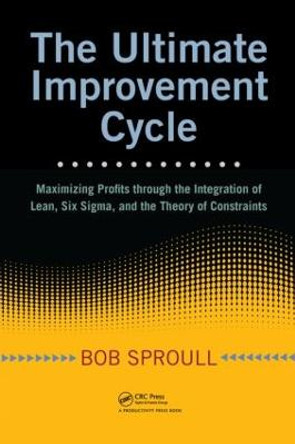 The Ultimate Improvement Cycle: Maximizing Profits through the Integration of Lean, Six Sigma, and the Theory of Constraints by Bob Sproull