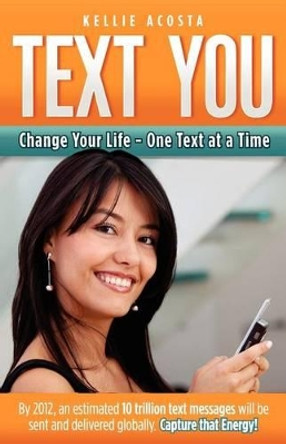 Text You: Change Your Life - One Text at a Time by Kellie Acosta 9780615507439