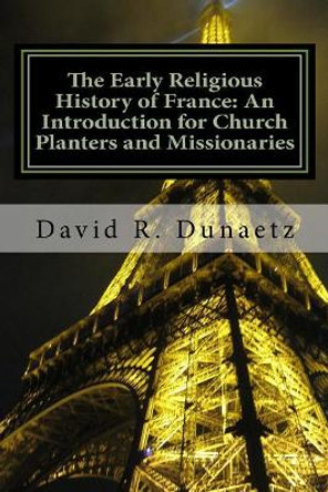 The Early Religious History of France: An Introduction for Church Planters and Missionaries by David R Dunaetz 9780615533131