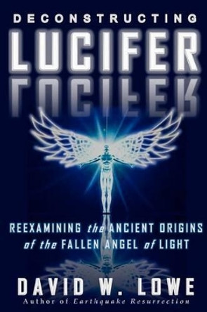 Deconstructing Lucifer: Reexamining the Ancient Origins of the Fallen Angel of Light by David W Lowe 9780615533865