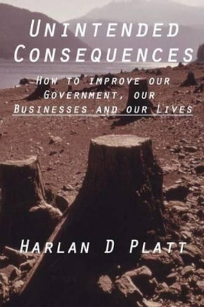 Unintended Consequences: How to Improve our Government, our Businesses, and our Lives by Harlan D Platt 9780615593579