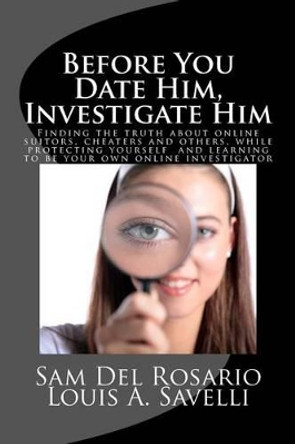 Before You Date Him, Investigate Him: Finding the truth about online suitors, cheaters while protecting yourself and learning to be your own online investigator by Sam del Rosario 9780615686950