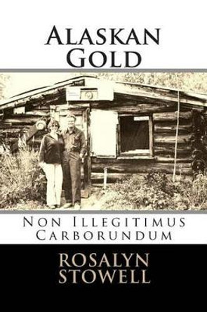 Alaskan Gold: Non Illegitimus Carborundum by Rosalyn E Stowell 9780615772608