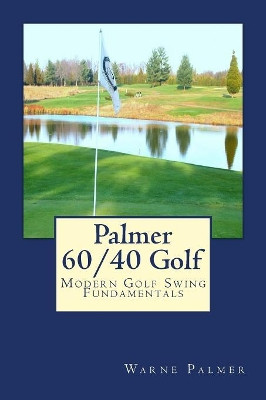 Palmer 60/40 Golf: Modern Golf Swing Fundamentals by Warne Palmer 9780615778419
