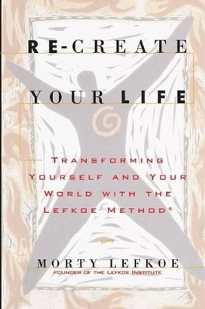 Re-Create Your Life: Transforming Your Life And Your World With The Lefkoe Method by Morty Lefkoe 9780615782386