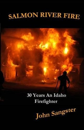 Salmon River Fire: 30 Years An Idaho Firefighter by John Sangster 9780615830261