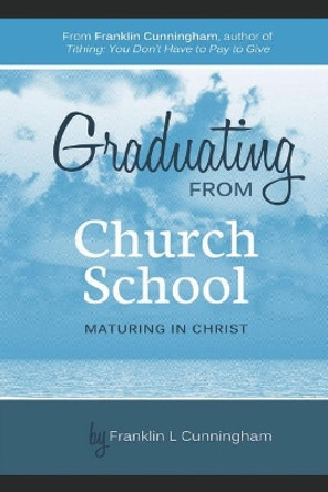 Graduating From Church School: Maturing In Christ by Franklin L Cunningham 9780615836577