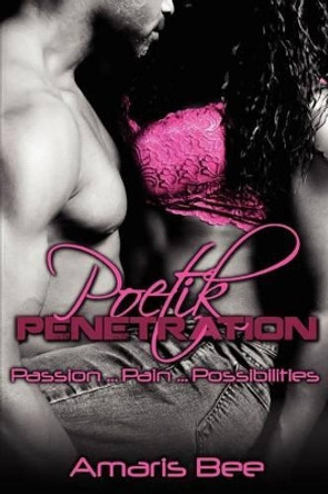 Poetik Penetration: Passion, Pain and the Possibilities of Love by Amaris Bee 9780615606262