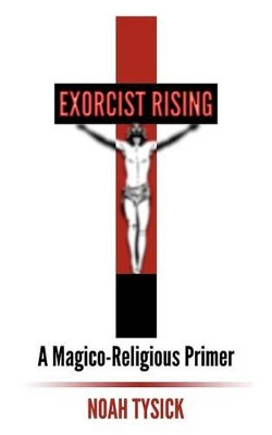 Exorcist Rising: A Magico-Religious Primer by Noah Tysick 9780615615387