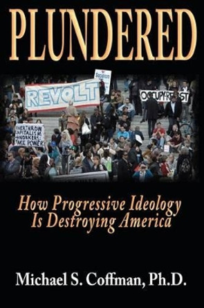 Plundered: How Progressive Ideology is Destroying America by Michael S Coffman Ph D 9780615630779