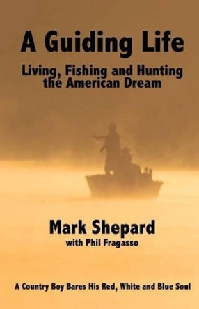 A Guiding Life: Living, Fishing and Hunting the American Dream by Phil Fragasso 9780615664019