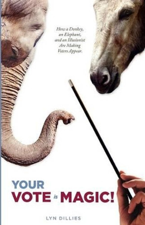 Your Vote is Magic!: Why a Donkey, an Elephant, and an Illusionist Are Making Voters Appear. by Lyn Dillies 9780615665306