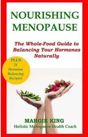 Nourishing Menopause: The Whole-Food Guide to Balancing Your Hormones Naturally by Margie King 9780615842561