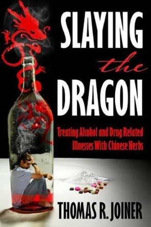 Slaying the Dragon: Treating Alcohol and Drug Related Illnesses with Chinese Herbs by Thomas Richard Joiner 9780615881928