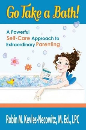 Go Take a Bath!: A Powerful Self-Care Approach to Extraordinary Parenting by Robin M Kevles-Necowitz M Ed Lpc 9780615896502