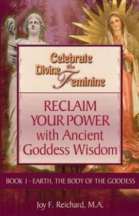 Celebrate the Divine Feminine: Reclaim Your Power with Ancient Goddess Wisdom by Joy Reichard 9780615904757