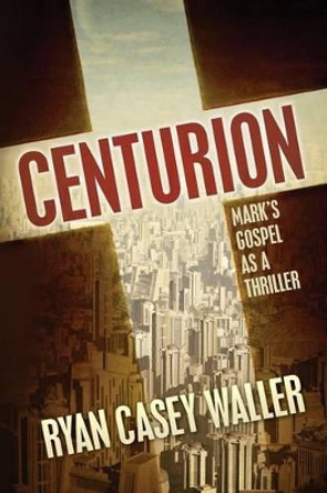 Centurion: Mark's Gospel as a Thriller by Ryan Casey Waller 9780615902982