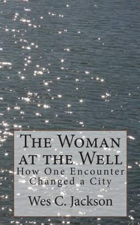 The Woman at the Well: How One Encounter Changed a City by Wes C Jackson 9780615915791