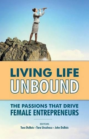 Living Life Unbound: The Passions That Drive Female Entrepreneurs by Tara Ursulescu 9780615924342