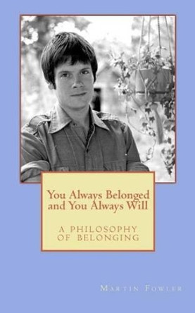 You Always Belonged and You Always Will: a Philosophy of Belonging by Martin Clay Fowler 9780615931326