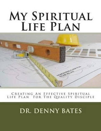 My Spiritual Life Plan: Creating An Effective Spiritual Life Plan For The Quality Disciple by Denny Bates 9780615952222