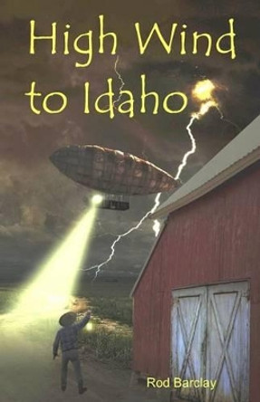 High Wind to Idaho: an Historical Airship Adventure by Rod Barclay 9780615963129