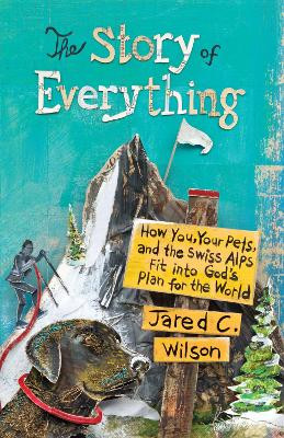 The Story of Everything: How You, Your Pets, and the Swiss Alps Fit into God's Plan for the World by Jared C. Wilson