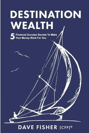Destination Wealth: 5 Financial Success Secrets to Make Your Money Work for You by Dave Fisher 9780620890472