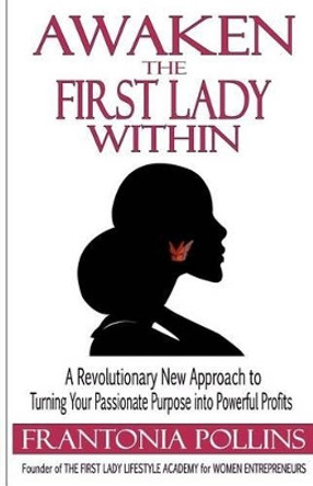 Awaken the First Lady Within: A Revolutionary New Approach to Turning Your Passionate Purpose Into Powerful Profits by Frantonia Pollins 9780615566016