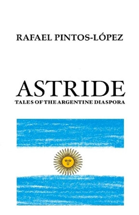 Astride: Tales of the Argentine diaspora by Rafael Pintos-Lopez 9780645121278