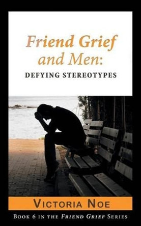 Friend Grief and Men: Defying Stereotypes by Victoria Noe 9780990308164