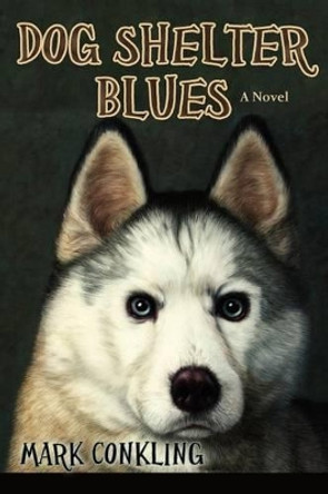 Dog Shelter Blues, a Novel by Mark Conkling 9780865348776