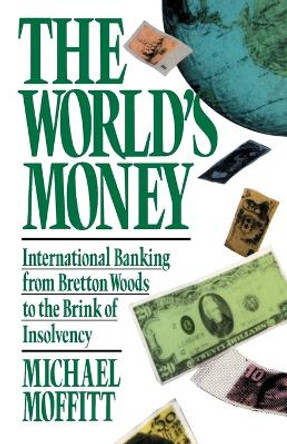 World's Money: International Banking from Bretton Woods to the Brink of Insolvency by Michael Moffitt 9780671505967