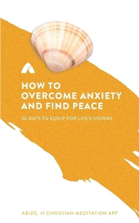 How to Overcome Anxiety and Find Peace: 30 Days to Equip for Life's Storms by Abide 9780692109991