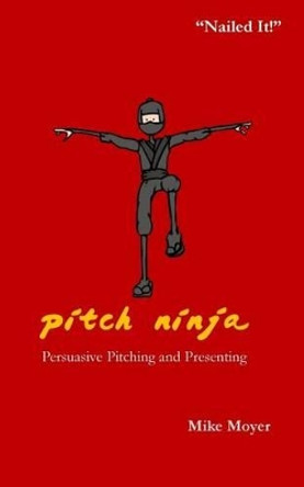 Pitch Ninja: Persuasive Pitching and Presenting by Mike Moyer 9780692202913