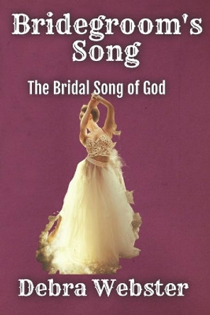 Bridegroom's Song: The Love Song the Bridegroom Lamb Is Singing Over His Bride Since Before Creation by Debra Webster 9780692026649