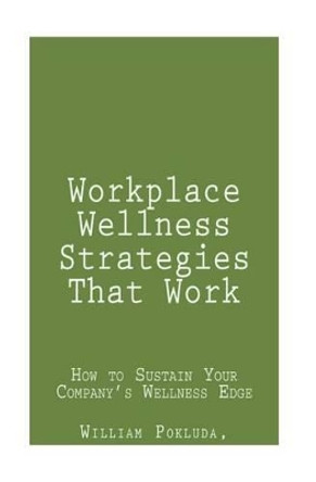 Workplace Wellness Strategies That Work: How to Sustain Your Company's Wellness Edge by William J Pokluda 9780692028070