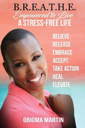 B.R.E.A.T.H.E.: Empowered to Live a Stress-Free Life by Obioma Martin 9780692076972